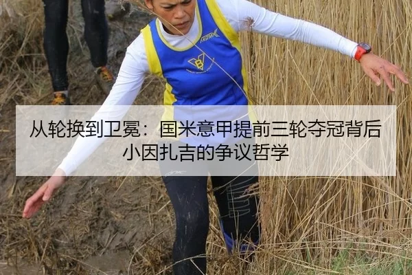 从轮换到卫冕：国米意甲提前三轮夺冠背后 小因扎吉的争议哲学