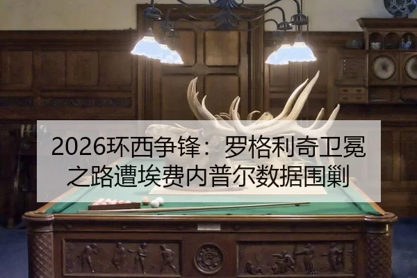 2026环西争锋：罗格利奇卫冕之路遭埃费内普尔数据围剿